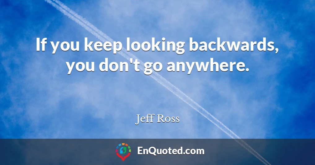 If you keep looking backwards, you don't go anywhere.