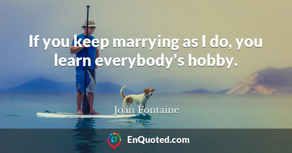 If you keep marrying as I do, you learn everybody's hobby.