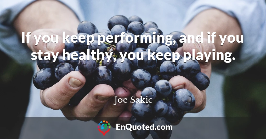 If you keep performing, and if you stay healthy, you keep playing.