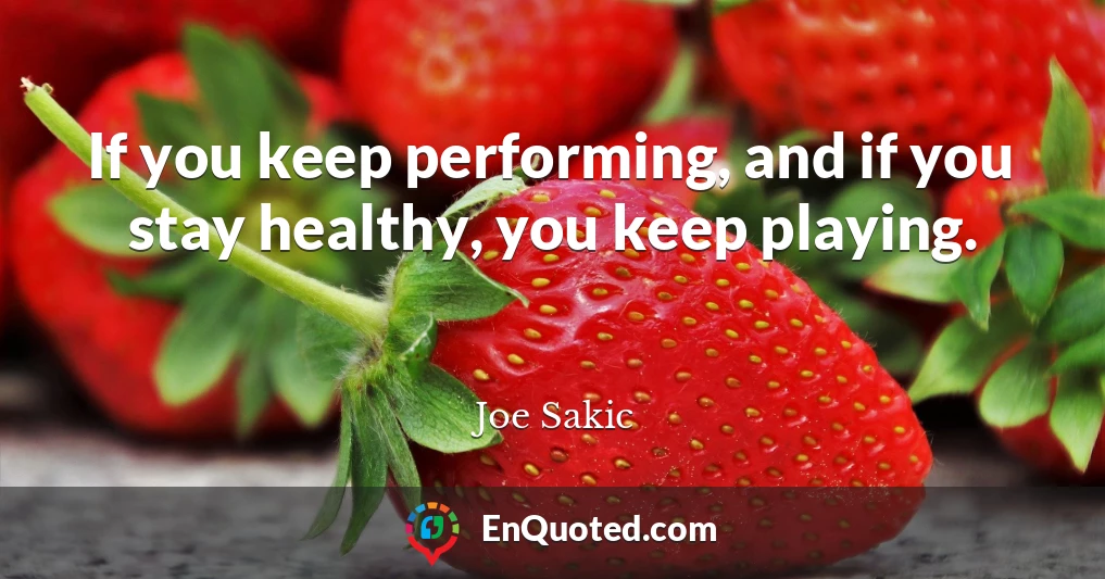 If you keep performing, and if you stay healthy, you keep playing.