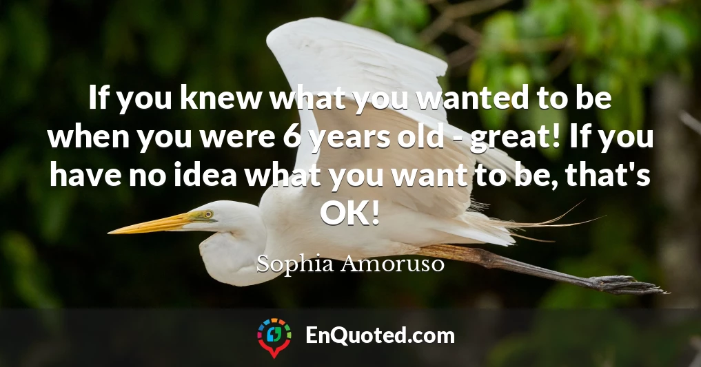 If you knew what you wanted to be when you were 6 years old - great! If you have no idea what you want to be, that's OK!