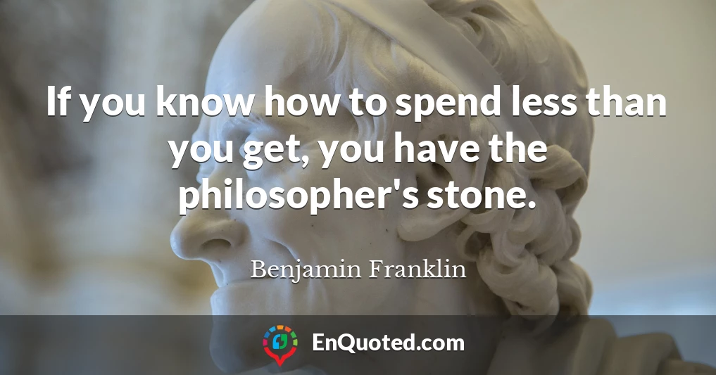 If you know how to spend less than you get, you have the philosopher's stone.