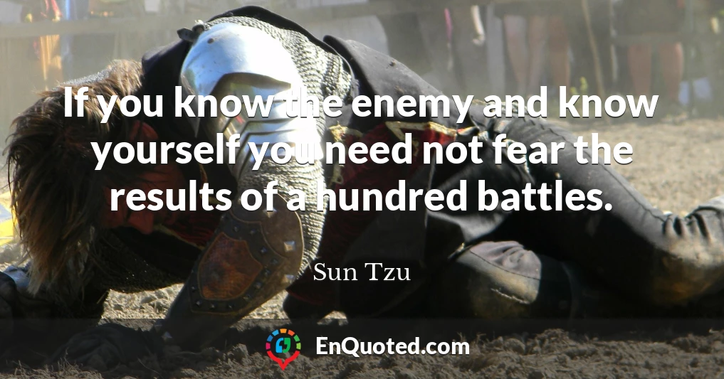 If you know the enemy and know yourself you need not fear the results of a hundred battles.