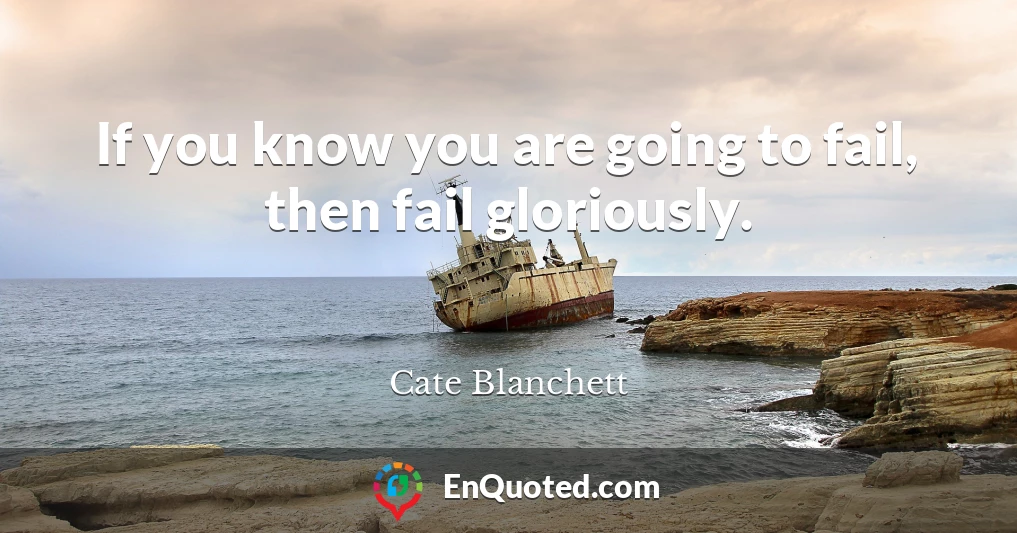 If you know you are going to fail, then fail gloriously.