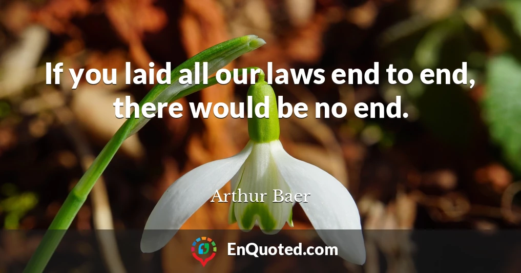 If you laid all our laws end to end, there would be no end.