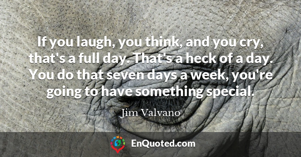 If you laugh, you think, and you cry, that's a full day. That's a heck of a day. You do that seven days a week, you're going to have something special.