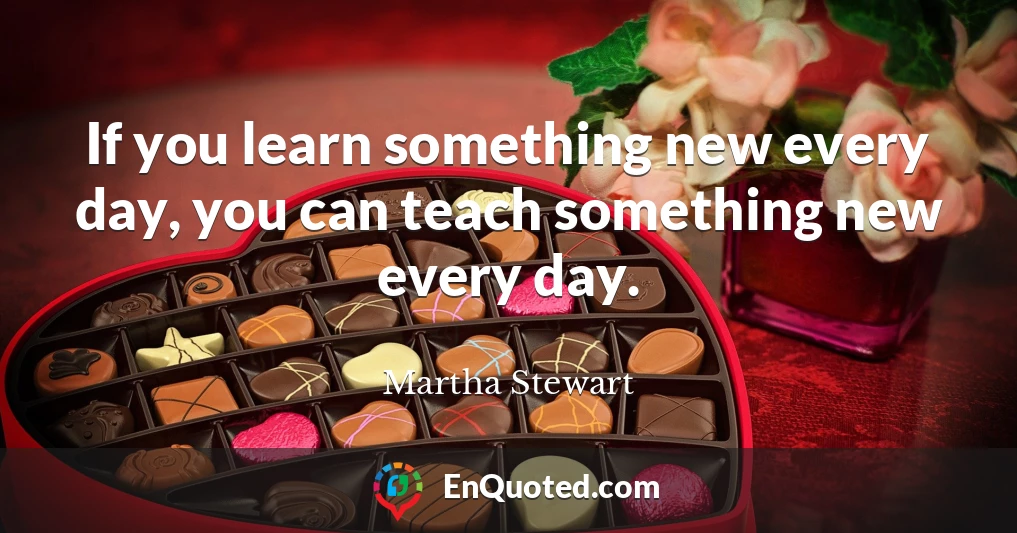 If you learn something new every day, you can teach something new every day.