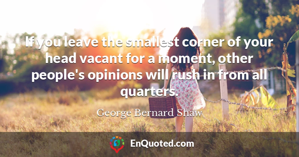 If you leave the smallest corner of your head vacant for a moment, other people's opinions will rush in from all quarters.