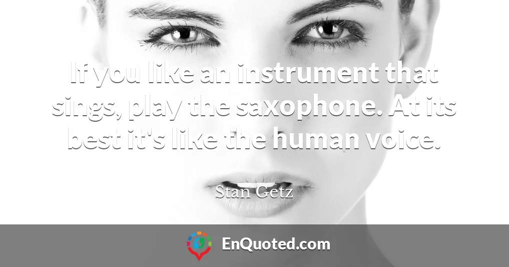 If you like an instrument that sings, play the saxophone. At its best it's like the human voice.