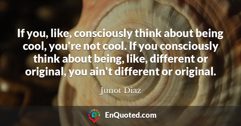 If you, like, consciously think about being cool, you're not cool. If you consciously think about being, like, different or original, you ain't different or original.