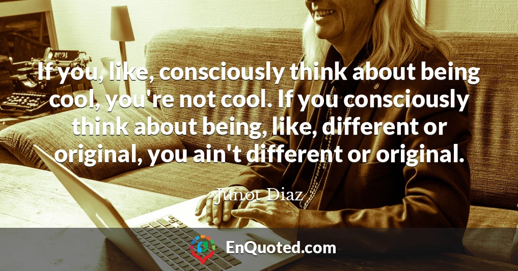 If you, like, consciously think about being cool, you're not cool. If you consciously think about being, like, different or original, you ain't different or original.