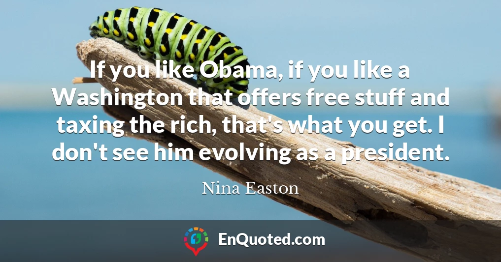 If you like Obama, if you like a Washington that offers free stuff and taxing the rich, that's what you get. I don't see him evolving as a president.