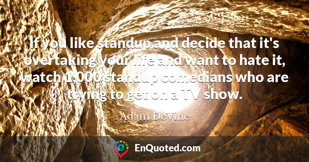 If you like standup and decide that it's overtaking your life and want to hate it, watch 1,000 standup comedians who are trying to get on a TV show.