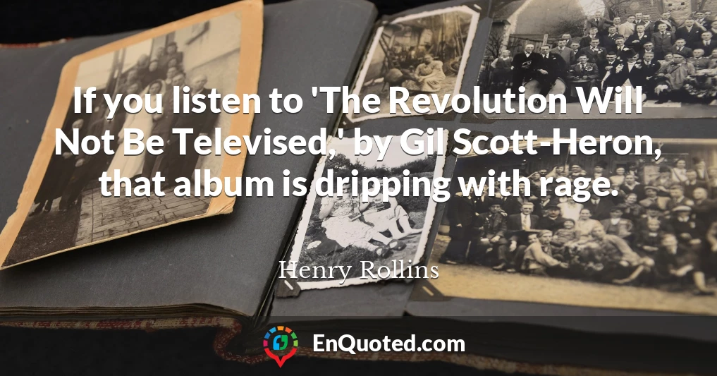 If you listen to 'The Revolution Will Not Be Televised,' by Gil Scott-Heron, that album is dripping with rage.