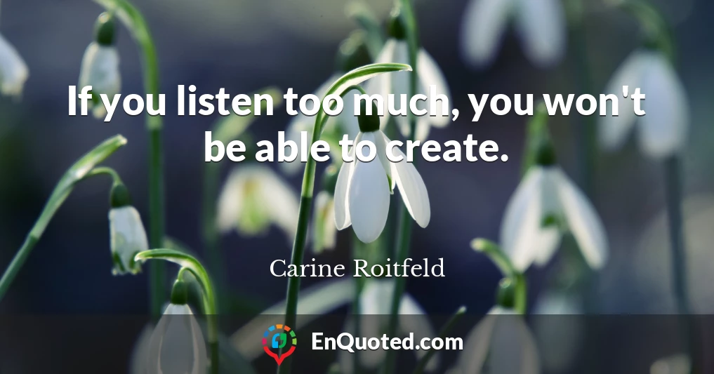 If you listen too much, you won't be able to create.