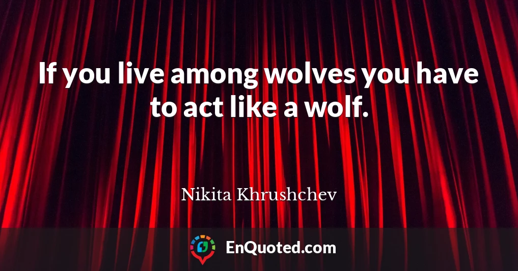 If you live among wolves you have to act like a wolf.