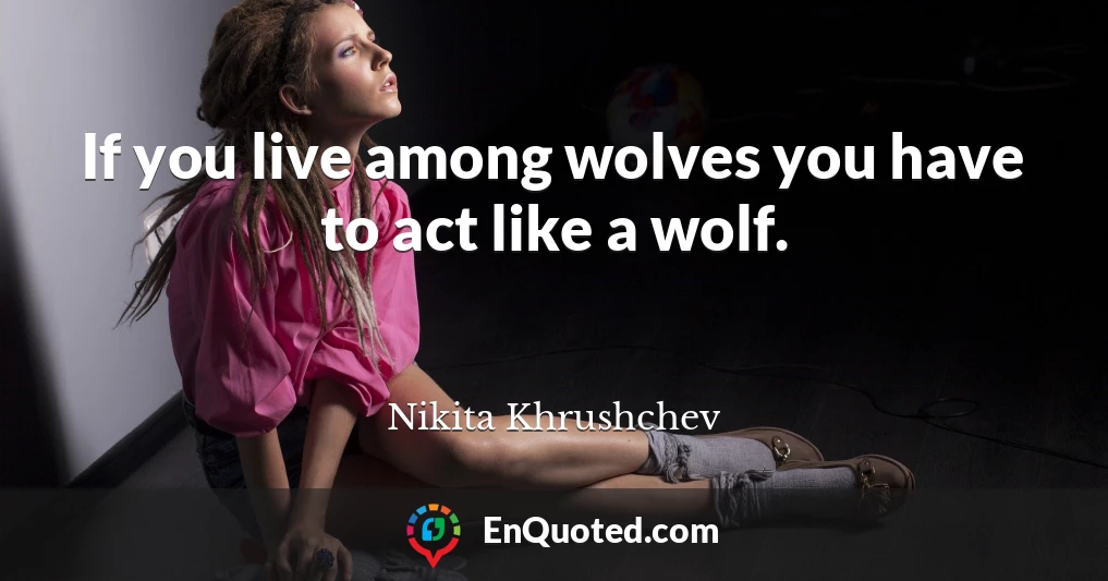 If you live among wolves you have to act like a wolf.