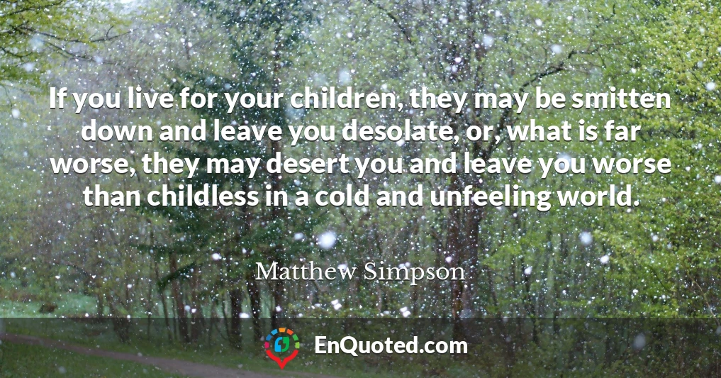 If you live for your children, they may be smitten down and leave you desolate, or, what is far worse, they may desert you and leave you worse than childless in a cold and unfeeling world.