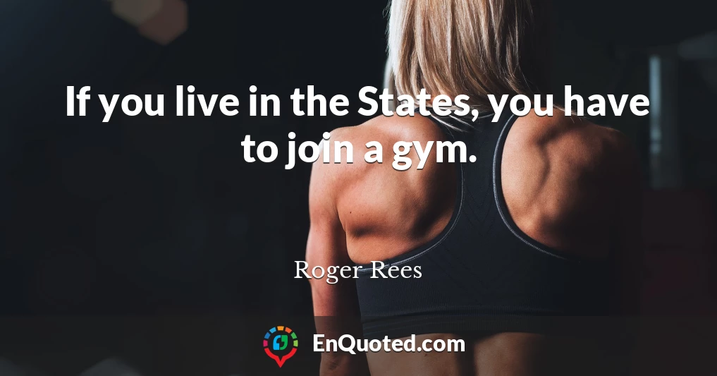 If you live in the States, you have to join a gym.