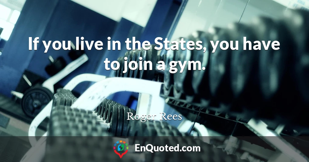 If you live in the States, you have to join a gym.