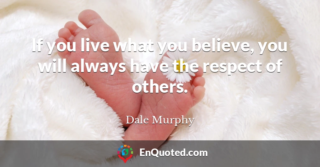 If you live what you believe, you will always have the respect of others.