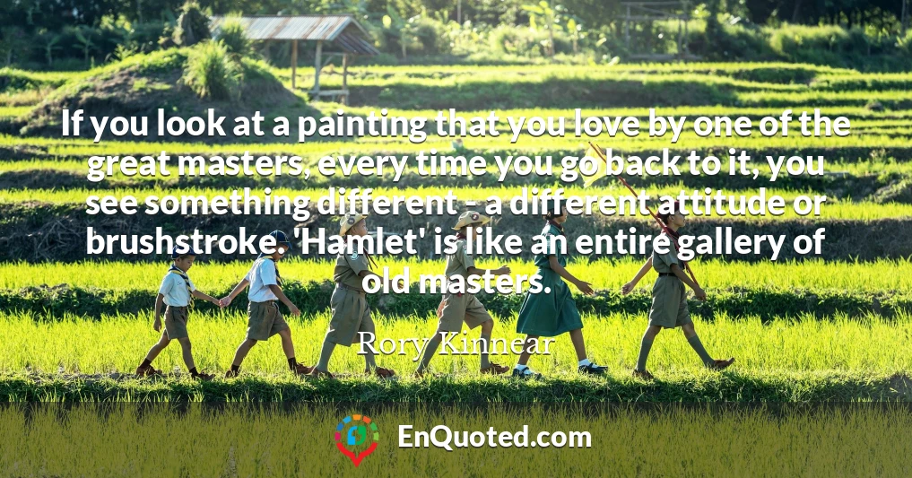 If you look at a painting that you love by one of the great masters, every time you go back to it, you see something different - a different attitude or brushstroke. 'Hamlet' is like an entire gallery of old masters.