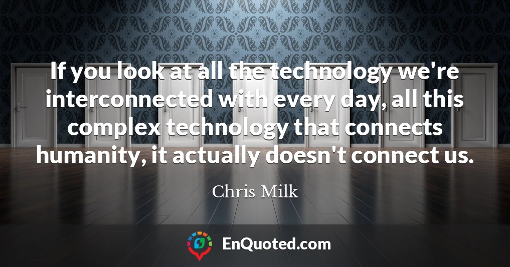 If you look at all the technology we're interconnected with every day, all this complex technology that connects humanity, it actually doesn't connect us.