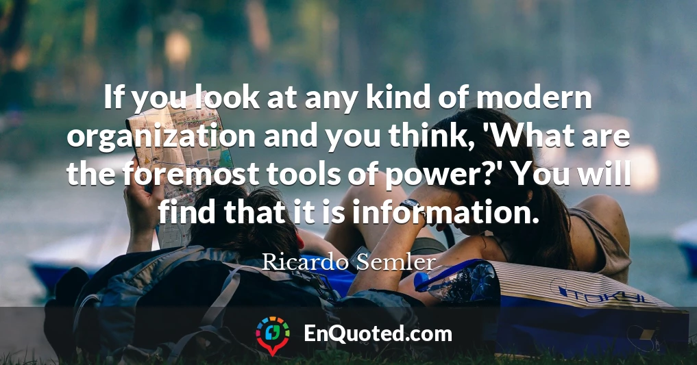 If you look at any kind of modern organization and you think, 'What are the foremost tools of power?' You will find that it is information.