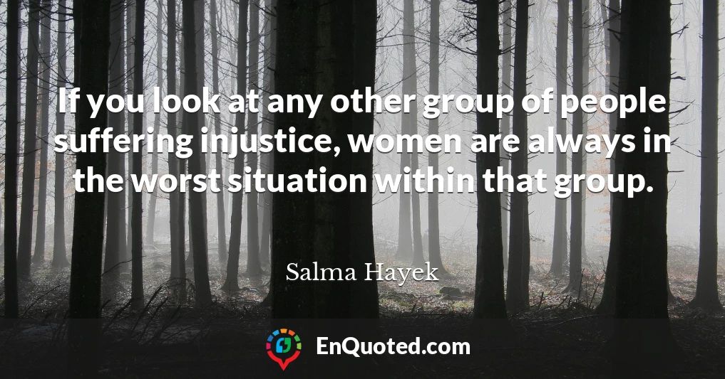 If you look at any other group of people suffering injustice, women are always in the worst situation within that group.