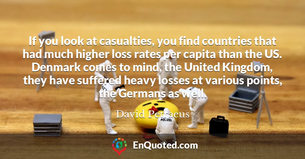 If you look at casualties, you find countries that had much higher loss rates per capita than the US. Denmark comes to mind, the United Kingdom, they have suffered heavy losses at various points, the Germans as well.