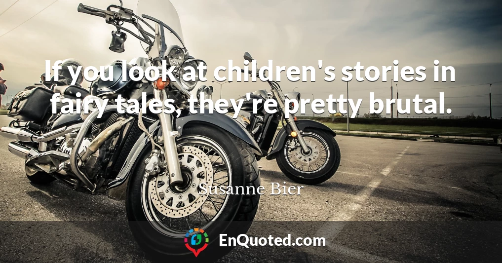 If you look at children's stories in fairy tales, they're pretty brutal.