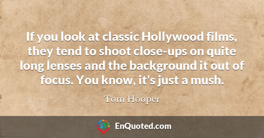 If you look at classic Hollywood films, they tend to shoot close-ups on quite long lenses and the background it out of focus. You know, it's just a mush.