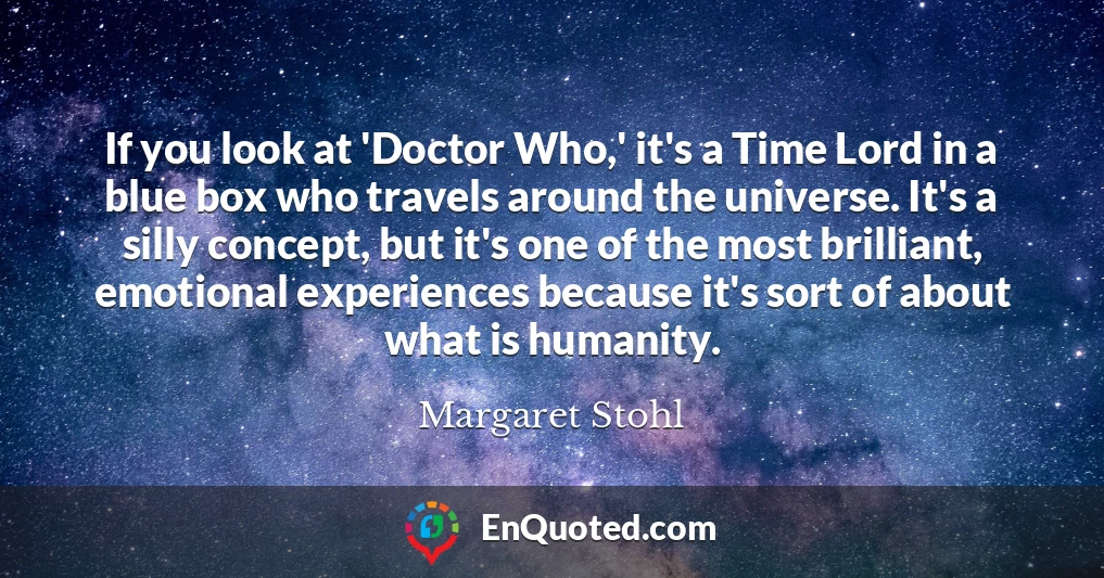 If you look at 'Doctor Who,' it's a Time Lord in a blue box who travels around the universe. It's a silly concept, but it's one of the most brilliant, emotional experiences because it's sort of about what is humanity.