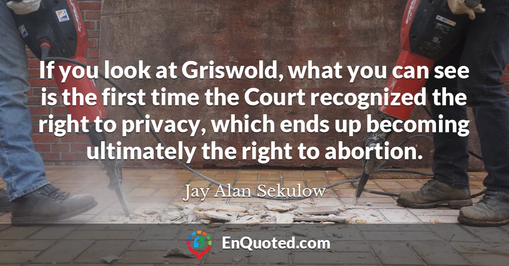 If you look at Griswold, what you can see is the first time the Court recognized the right to privacy, which ends up becoming ultimately the right to abortion.