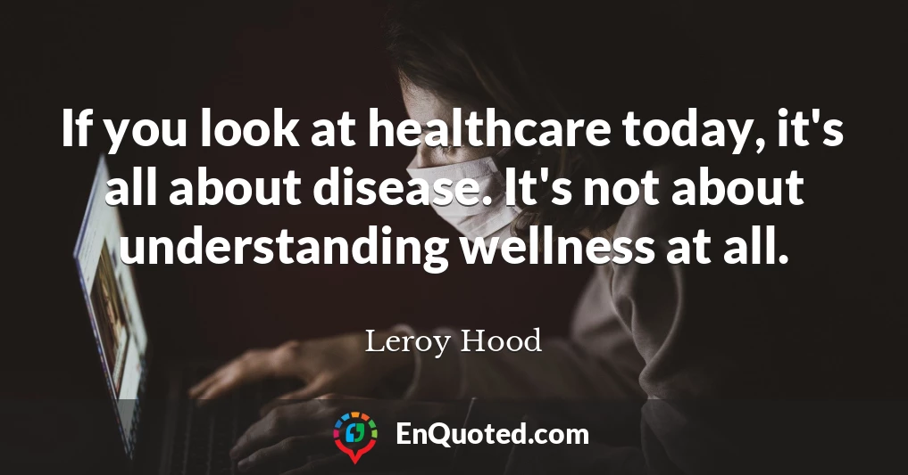 If you look at healthcare today, it's all about disease. It's not about understanding wellness at all.