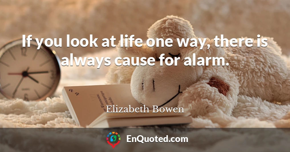 If you look at life one way, there is always cause for alarm.
