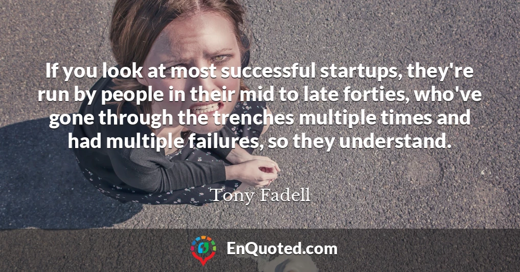 If you look at most successful startups, they're run by people in their mid to late forties, who've gone through the trenches multiple times and had multiple failures, so they understand.