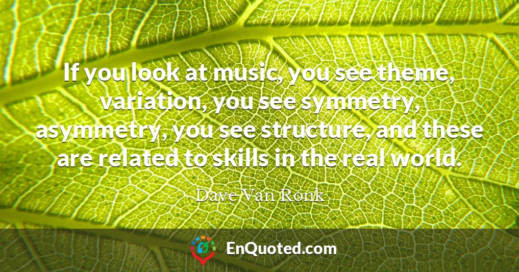 If you look at music, you see theme, variation, you see symmetry, asymmetry, you see structure, and these are related to skills in the real world.