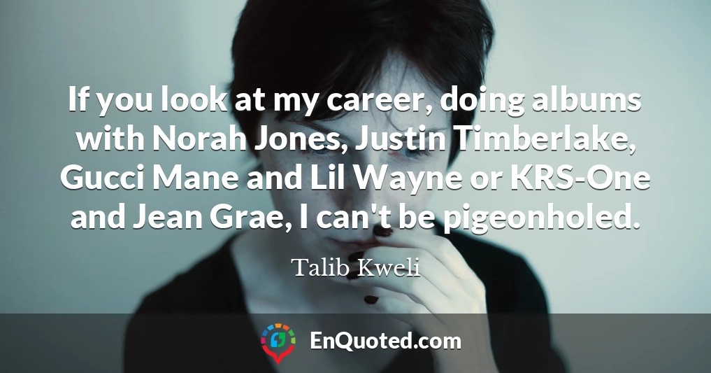 If you look at my career, doing albums with Norah Jones, Justin Timberlake, Gucci Mane and Lil Wayne or KRS-One and Jean Grae, I can't be pigeonholed.