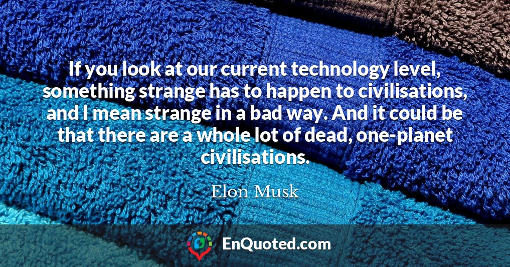 If you look at our current technology level, something strange has to happen to civilisations, and I mean strange in a bad way. And it could be that there are a whole lot of dead, one-planet civilisations.