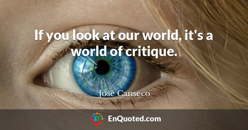 If you look at our world, it's a world of critique.