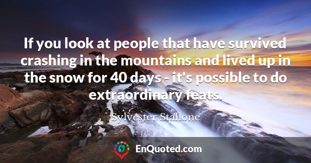 If you look at people that have survived crashing in the mountains and lived up in the snow for 40 days - it's possible to do extraordinary feats.