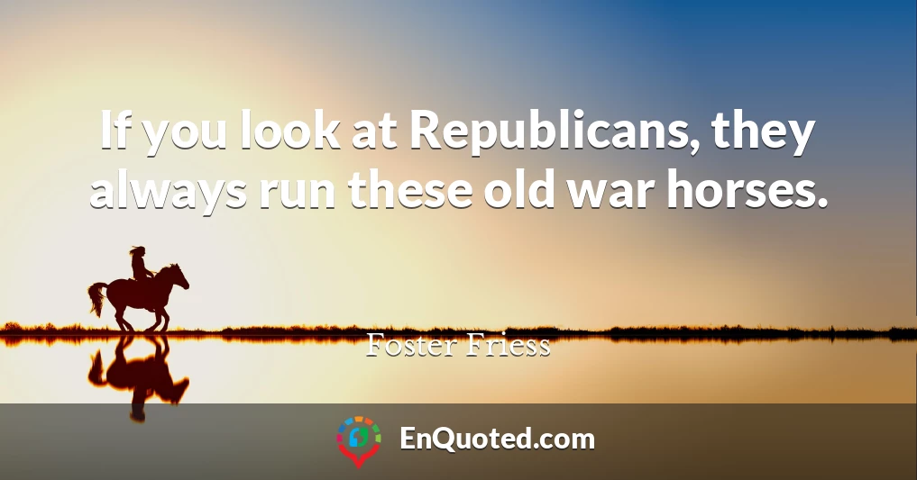 If you look at Republicans, they always run these old war horses.
