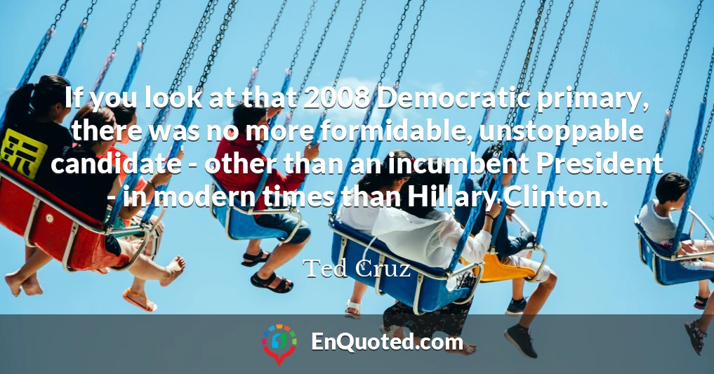 If you look at that 2008 Democratic primary, there was no more formidable, unstoppable candidate - other than an incumbent President - in modern times than Hillary Clinton.