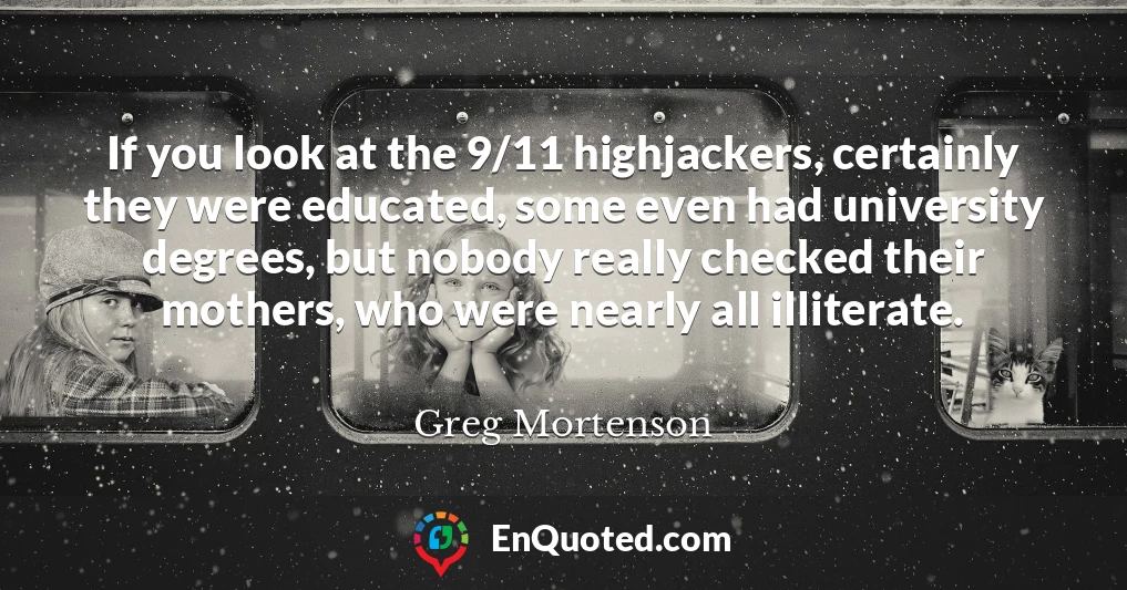 If you look at the 9/11 highjackers, certainly they were educated, some even had university degrees, but nobody really checked their mothers, who were nearly all illiterate.