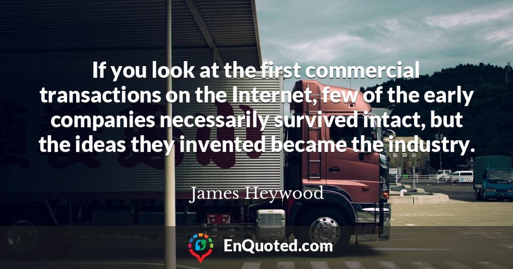 If you look at the first commercial transactions on the Internet, few of the early companies necessarily survived intact, but the ideas they invented became the industry.