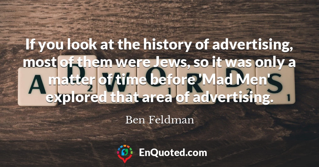 If you look at the history of advertising, most of them were Jews, so it was only a matter of time before 'Mad Men' explored that area of advertising.