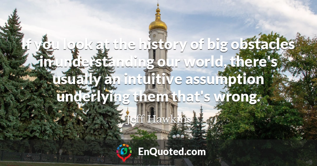 If you look at the history of big obstacles in understanding our world, there's usually an intuitive assumption underlying them that's wrong.