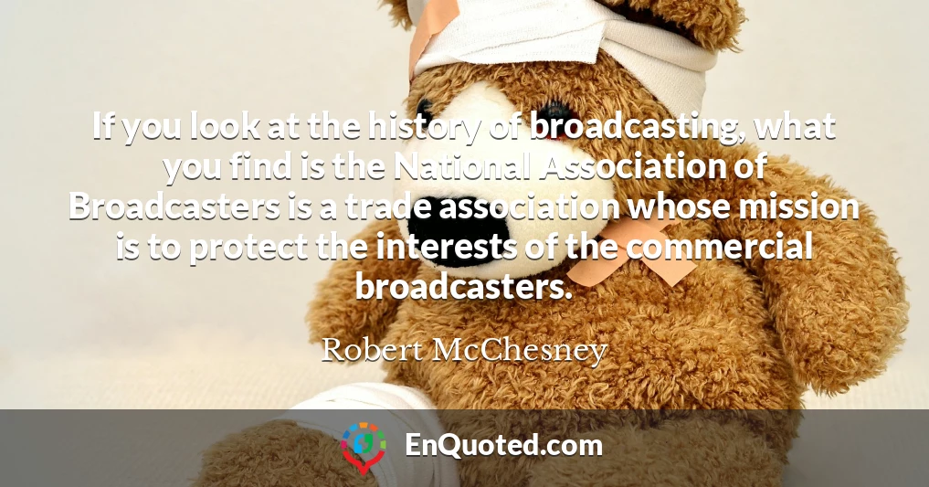 If you look at the history of broadcasting, what you find is the National Association of Broadcasters is a trade association whose mission is to protect the interests of the commercial broadcasters.