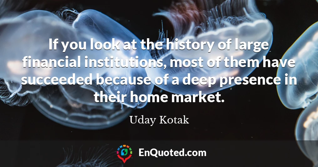 If you look at the history of large financial institutions, most of them have succeeded because of a deep presence in their home market.